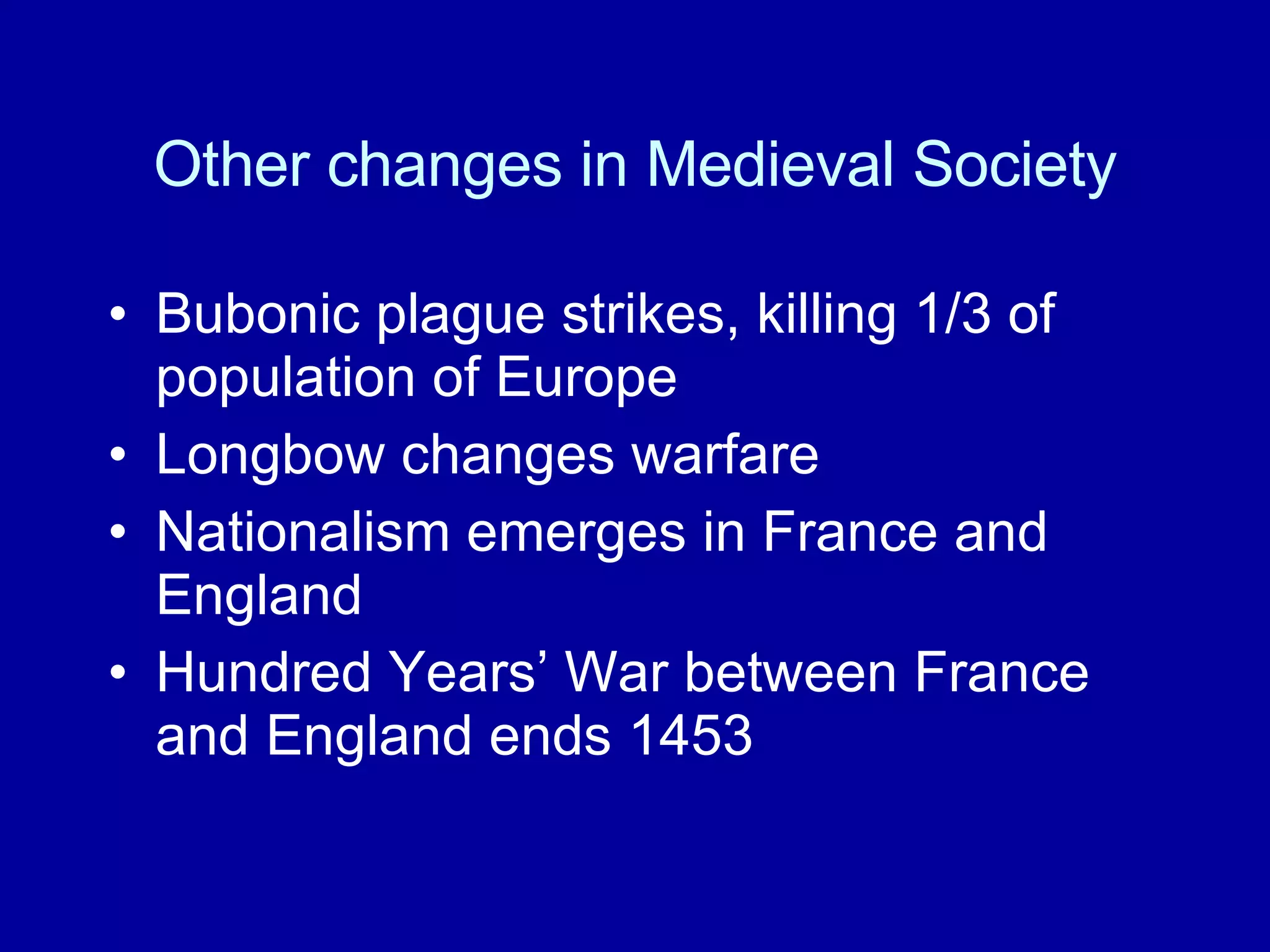 Other changes in Medieval Society Bubonic plague strikes, killing 1/3 of population of Europe Longbow changes warfare Nationalism emerges in France and England  Hundred Years’ War between France and England ends 1453 