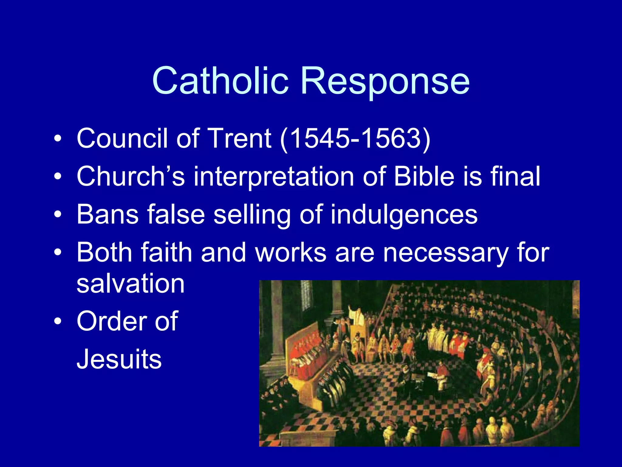 Catholic Response Council of Trent (1545-1563)  Church’s interpretation of Bible is final Bans false selling of indulgences Both faith and works are necessary for salvation Order of  Jesuits 