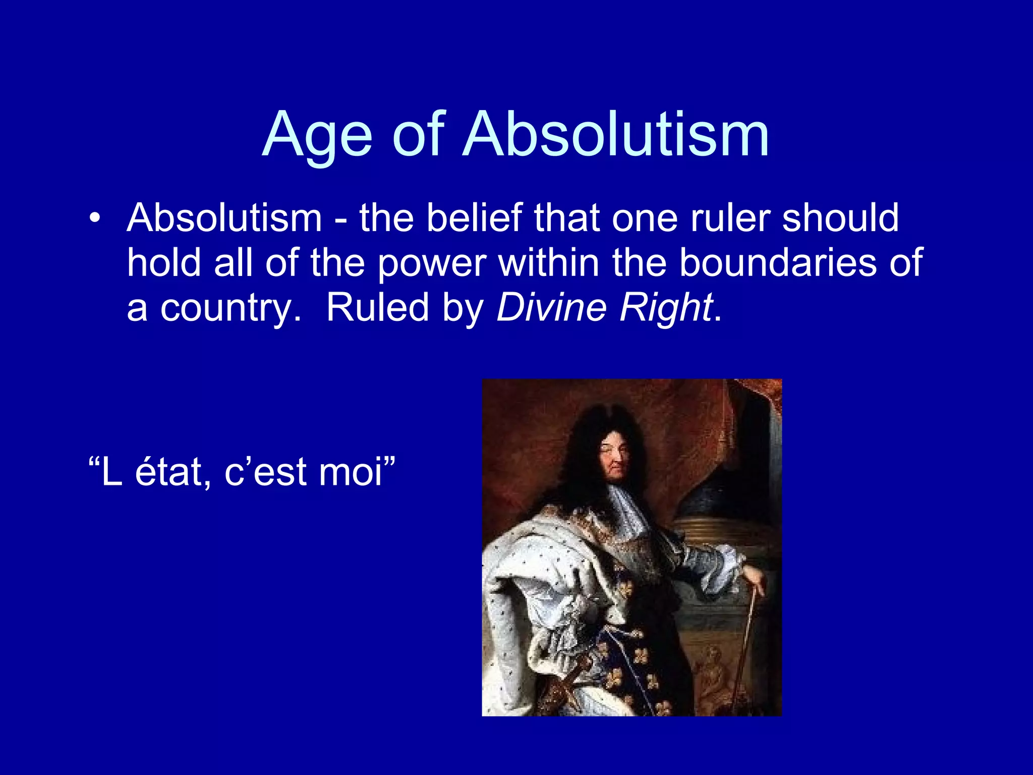 Age of Absolutism Absolutism - the belief that one ruler should hold all of the power within the boundaries of a country.  Ruled by  Divine Right .  “ L état, c’est moi” 
