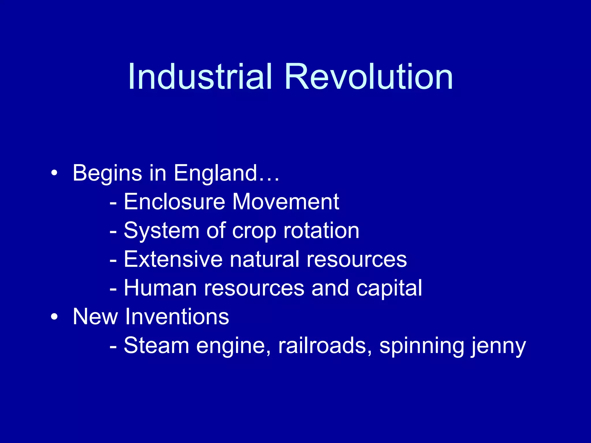 Industrial Revolution  Begins in England… - Enclosure Movement - System of crop rotation - Extensive natural resources - Human resources and capital New Inventions - Steam engine, railroads, spinning jenny 