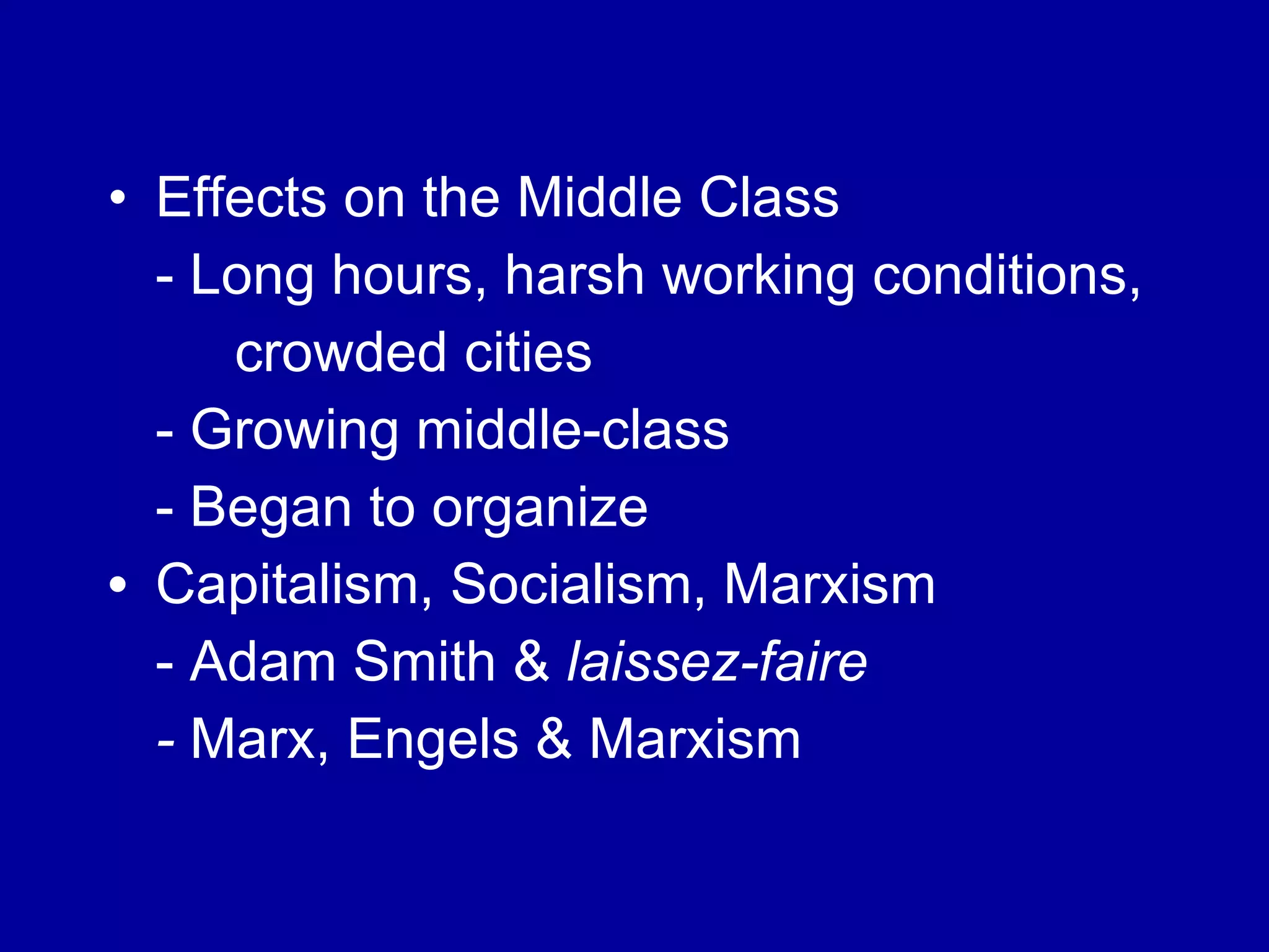 Effects on the Middle Class - Long hours, harsh working conditions,  crowded cities - Growing middle-class - Began to organize  Capitalism, Socialism, Marxism - Adam Smith &  laissez-faire -  Marx, Engels & Marxism 