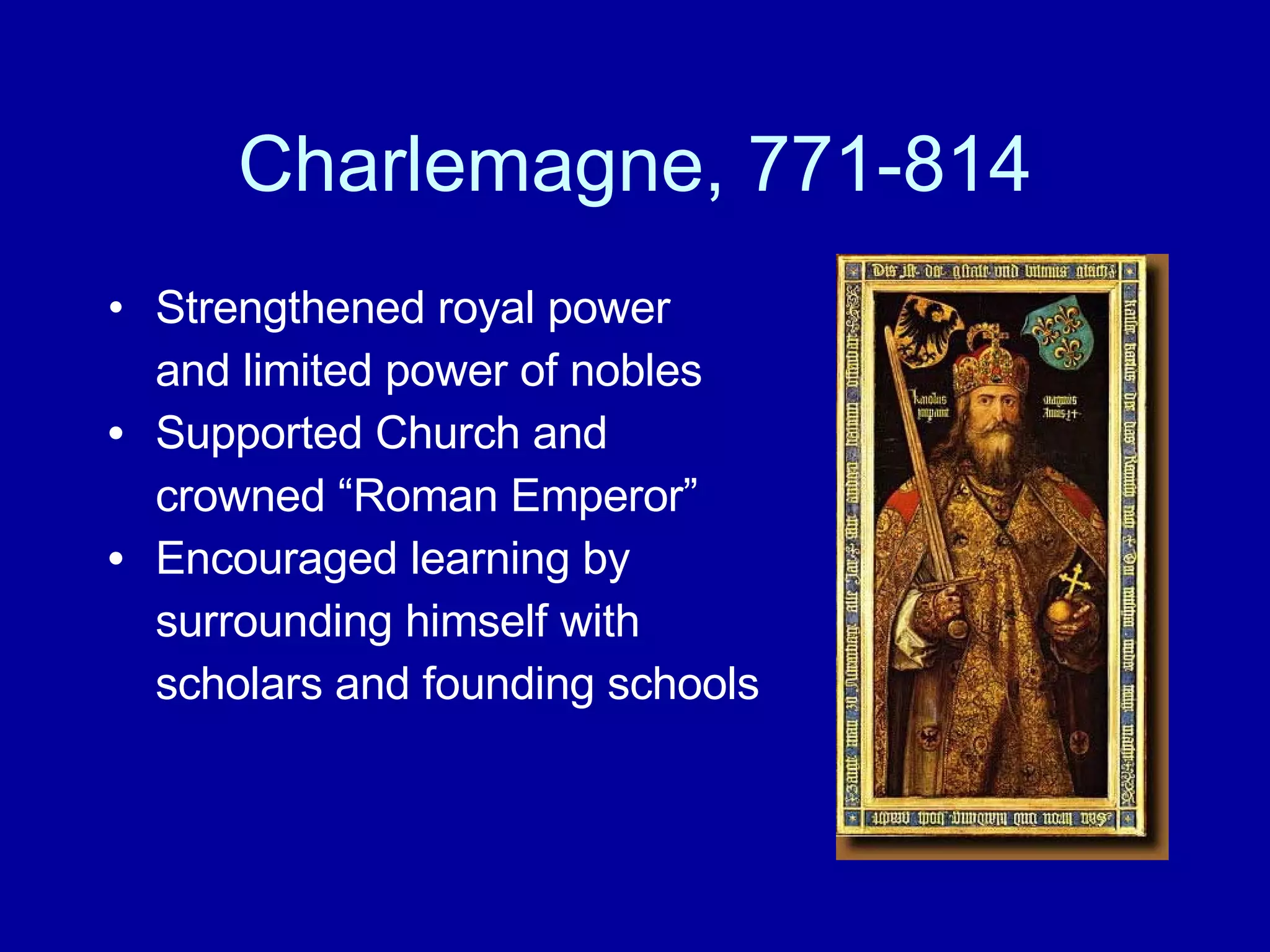 Charlemagne, 771-814 Strengthened royal power and limited power of nobles Supported Church and  crowned “Roman Emperor” Encouraged learning by  surrounding himself with  scholars and founding schools 