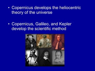Copernicus develops the heliocentric theory of the universe Copernicus, Galileo, and Kepler develop the scientific method 