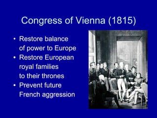 Congress of Vienna (1815) Restore balance  of power to Europe Restore European  royal families  to their thrones Prevent future  French aggression 