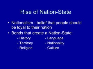 Rise of Nation-State  Nationalism - belief that people should be loyal to their nation Bonds that create a Nation-State: - History - Language - Territory - Nationality - Religion - Culture  