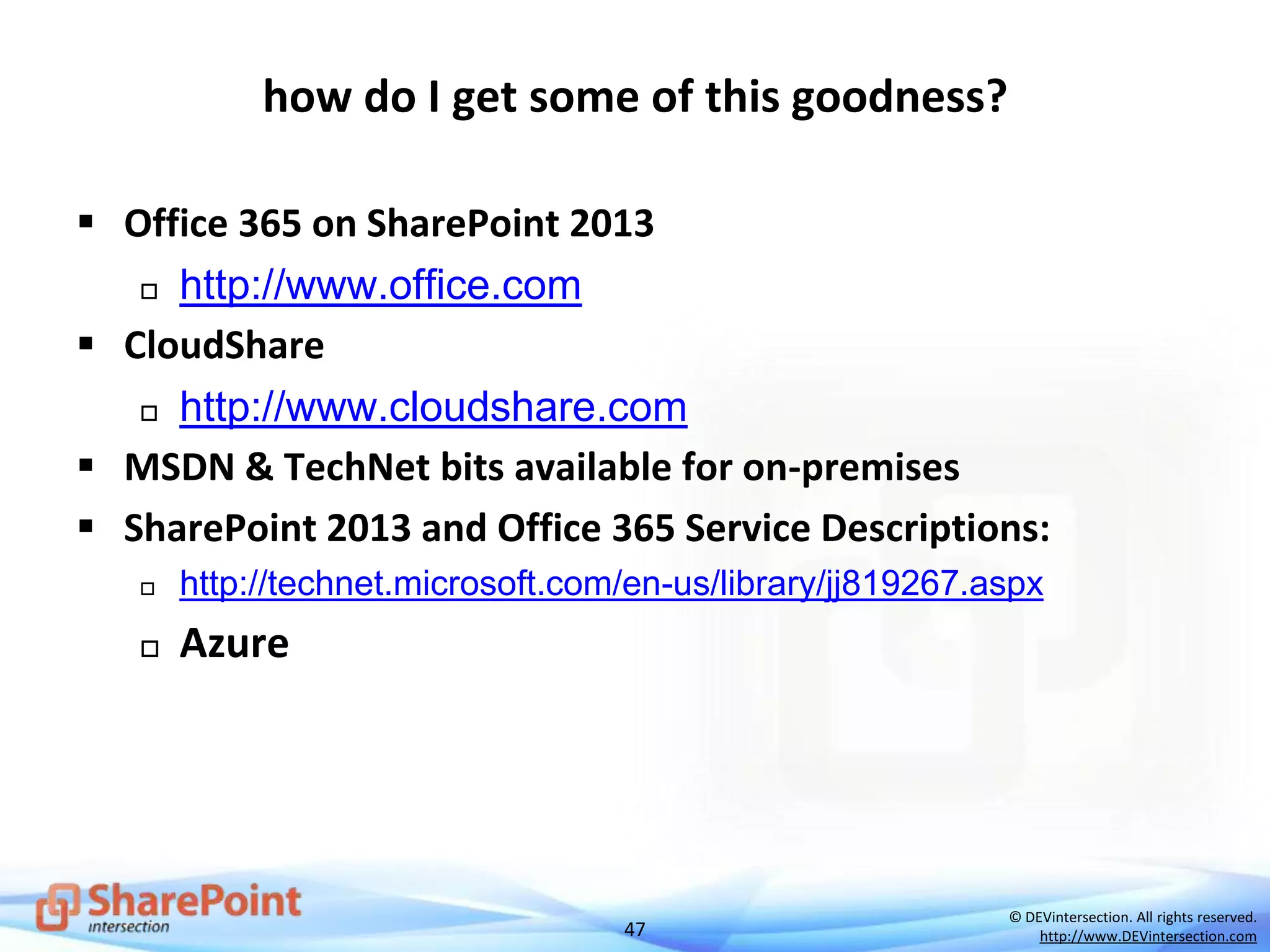 47
© DEVintersection. All rights reserved.
http://www.DEVintersection.com
how do I get some of this goodness?
 Office 365 on SharePoint 2013
 http://www.office.com
 CloudShare
 http://www.cloudshare.com
 MSDN & TechNet bits available for on-premises
 SharePoint 2013 and Office 365 Service Descriptions:
 http://technet.microsoft.com/en-us/library/jj819267.aspx
 Azure
 