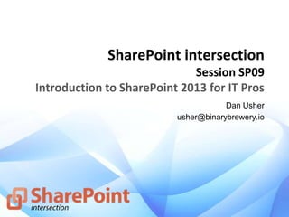 SharePoint intersection
Session SP09
Introduction to SharePoint 2013 for IT Pros
Dan Usher
usher@binarybrewery.io
 