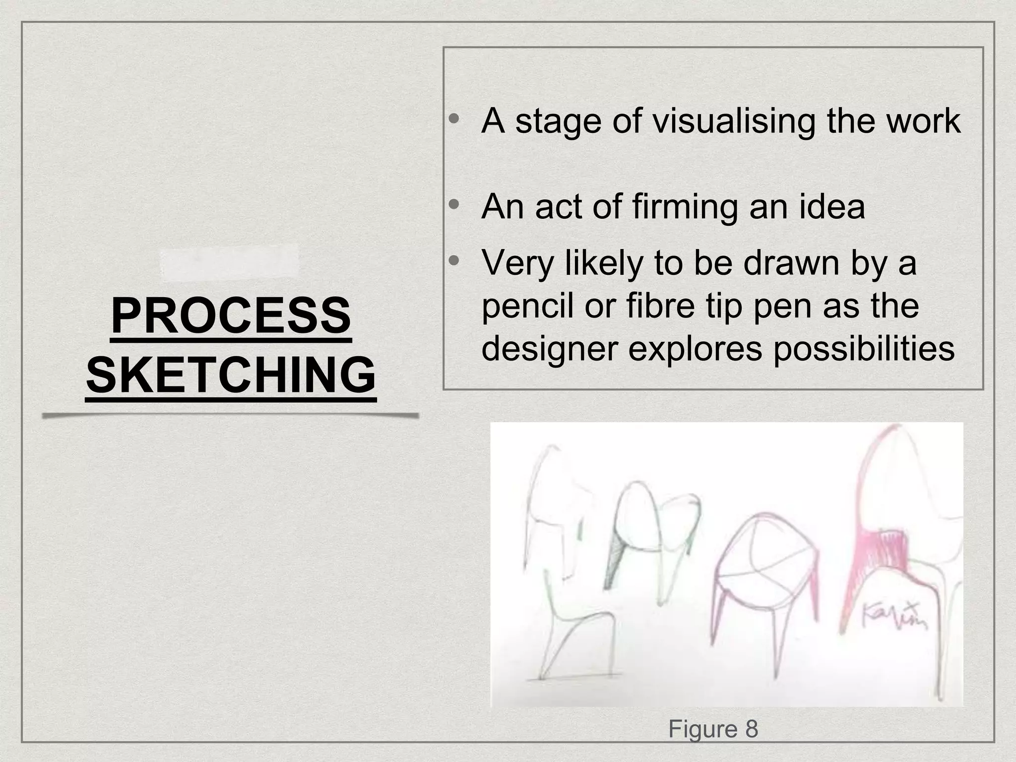 PROCESS
SKETCHING
• A stage of visualising the work
• An act of firming an idea
• Very likely to be drawn by a
pencil or fibre tip pen as the
designer explores possibilities
Figure 8
 