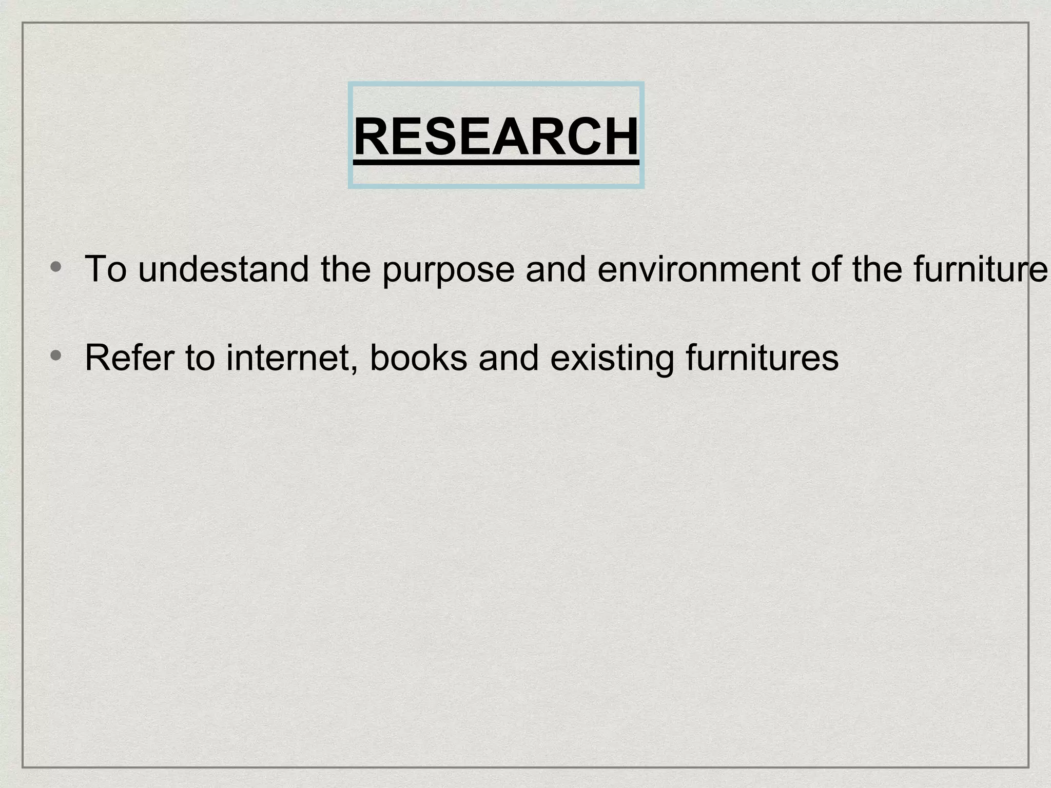 RESEARCH
• To undestand the purpose and environment of the furniture
• Refer to internet, books and existing furnitures
 