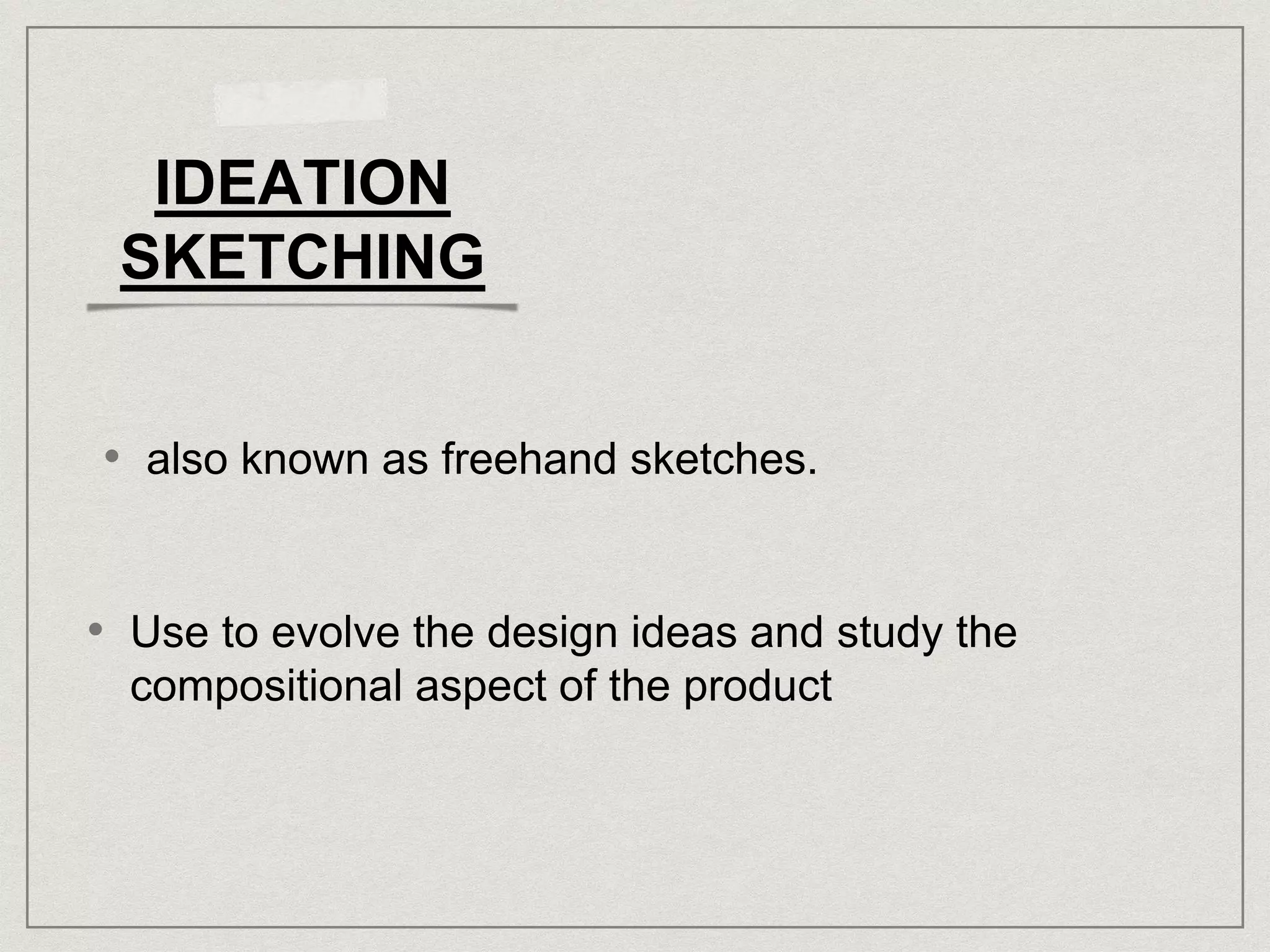 IDEATION
SKETCHING
• also known as freehand sketches.
• Use to evolve the design ideas and study the
compositional aspect of the product
 