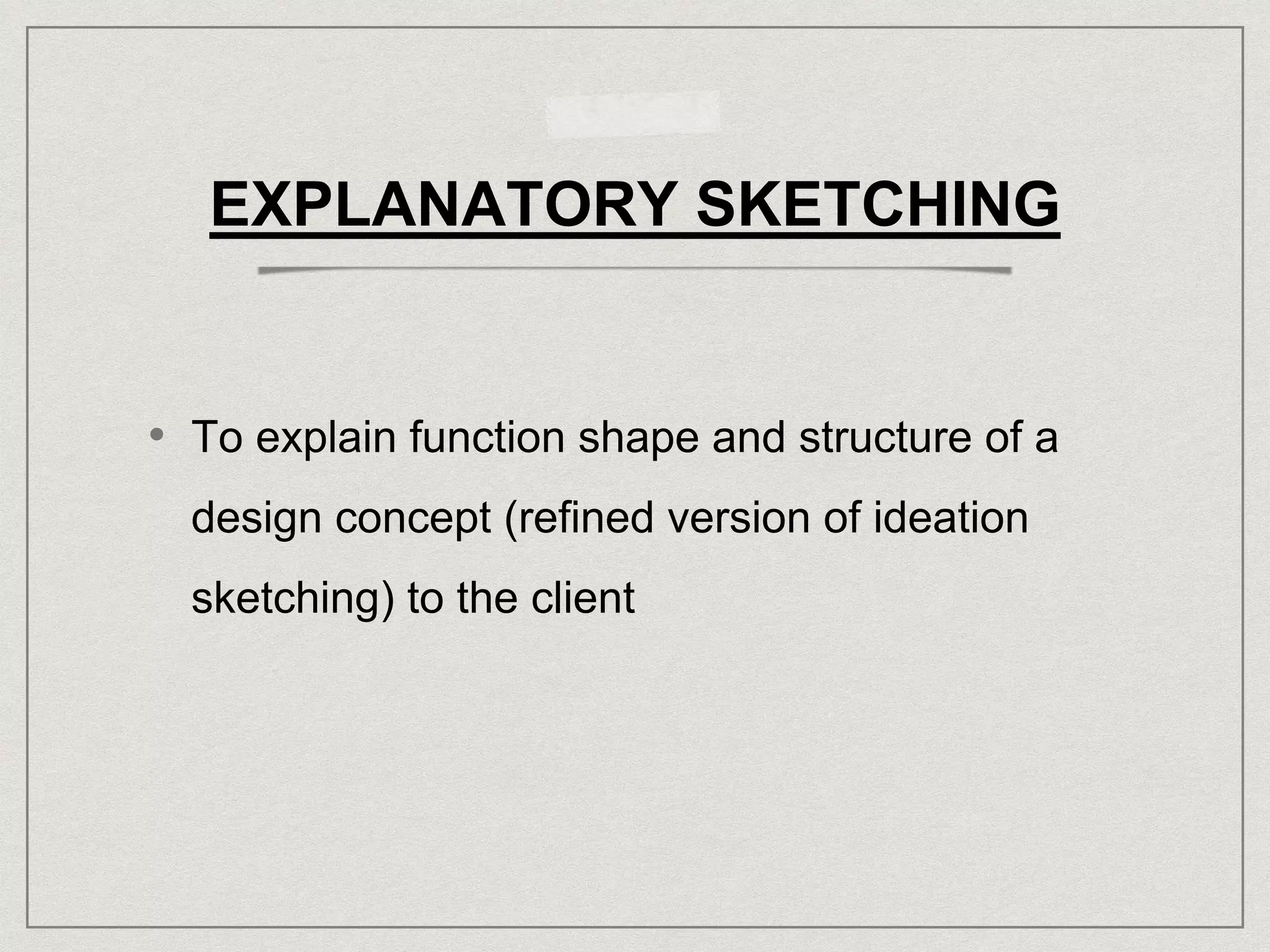 EXPLANATORY SKETCHING
• To explain function shape and structure of a
design concept (refined version of ideation
sketching) to the client
 
