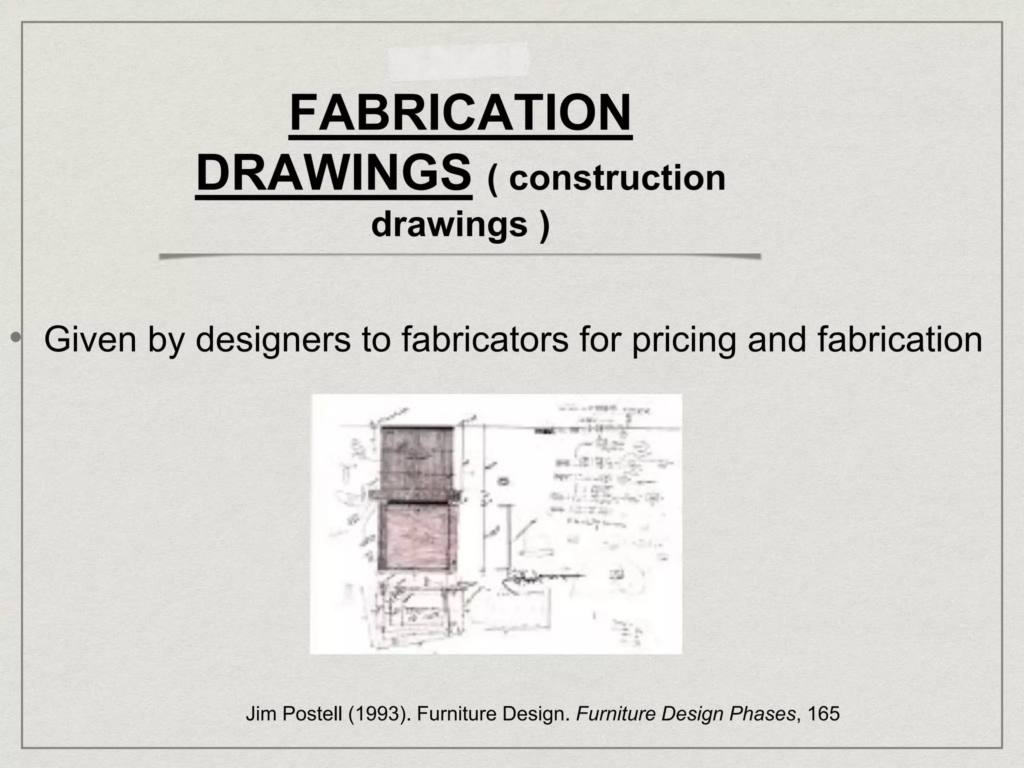 FABRICATION
DRAWINGS ( construction
drawings )
• Given by designers to fabricators for pricing and fabrication
Jim Postell (1993). Furniture Design. Furniture Design Phases, 165
 