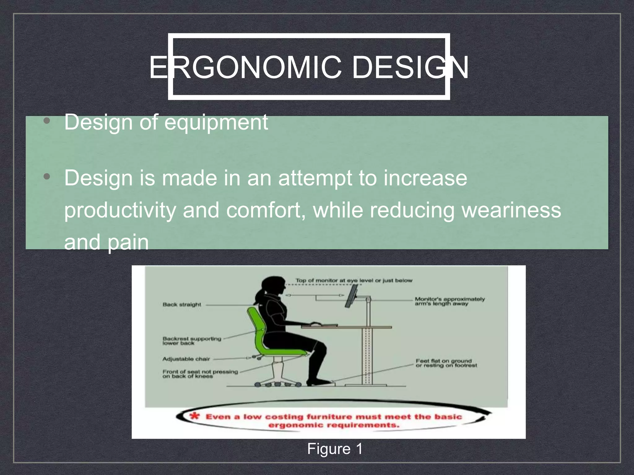 ERGONOMIC DESIGN
• Design of equipment
• Design is made in an attempt to increase
productivity and comfort, while reducing weariness
and pain
Figure 1
 