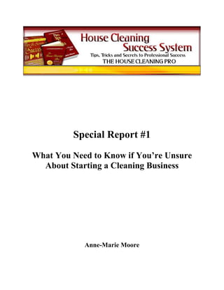 Special Report #1
What You Need to Know if You’re Unsure
  About Starting a Cleaning Business




            Anne-Marie Moore
 