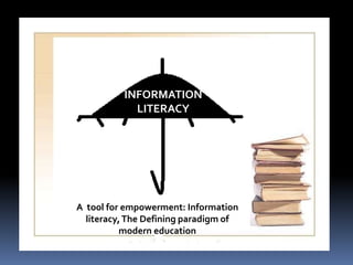 INFORMATION 
LITERACY 
A tool for empowerment: Information 
literacy, The Defining paradigm of 
modern education 
 