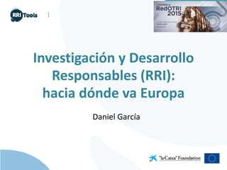 |
Investigación y Desarrollo 
Responsables (RRI):
hacia dónde va Europa
Daniel García
 