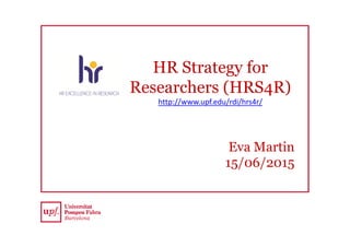 HR Strategy for
Researchers (HRS4R)
http://www.upf.edu/rdi/hrs4r/
Eva Martin
15/06/2015
 