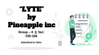 Submitted to: Date:
“LYTE”
by
Pineapple inc
Group – 4 || Sec:
CSE-226
 