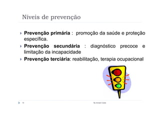 Níveis de prevenção

     Prevenção primária : promoção da saúde e proteção
     específica.
     Prevenção secundária : diagnóstico precoce e
     limitação da incapacidade
     Prevenção terciária: reabilitação, terapia ocupacional




10                                 By Ismael Costa
 