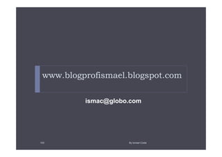 www.blogprofismael.blogspot.com

          ismac@globo.com




103                  By Ismael Costa
 