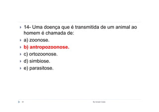 14- Uma doença que é transmitida de um animal ao
 homem é chamada de:
 a) zoonose.
 b) antropozoonose.
 c) ortozoonose.
 d) simbiose.
 e) parasitose.




91                            By Ismael Costa
 