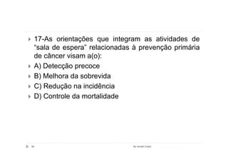 17-As orientações que integram as atividades de
 “sala de espera” relacionadas à prevenção primária
 de câncer visam a(o):
 A) Detecção precoce
 B) Melhora da sobrevida
 C) Redução na incidência
 D) Controle da mortalidade




94                            By Ismael Costa
 