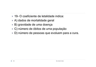 19- O coeficiente de letalidade indica:
 A) dados de mortalidade geral
 B) gravidade de uma doença
 C) número de óbitos de uma população
 D) número de pessoas que evoluem para a cura.




98                            By Ismael Costa
 