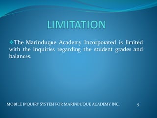 The Marinduque Academy Incorporated is limited
with the inquiries regarding the student grades and
balances.
MOBILE INQUIRY SYSTEM FOR MARINDUQUE ACADEMY INC. 5
 