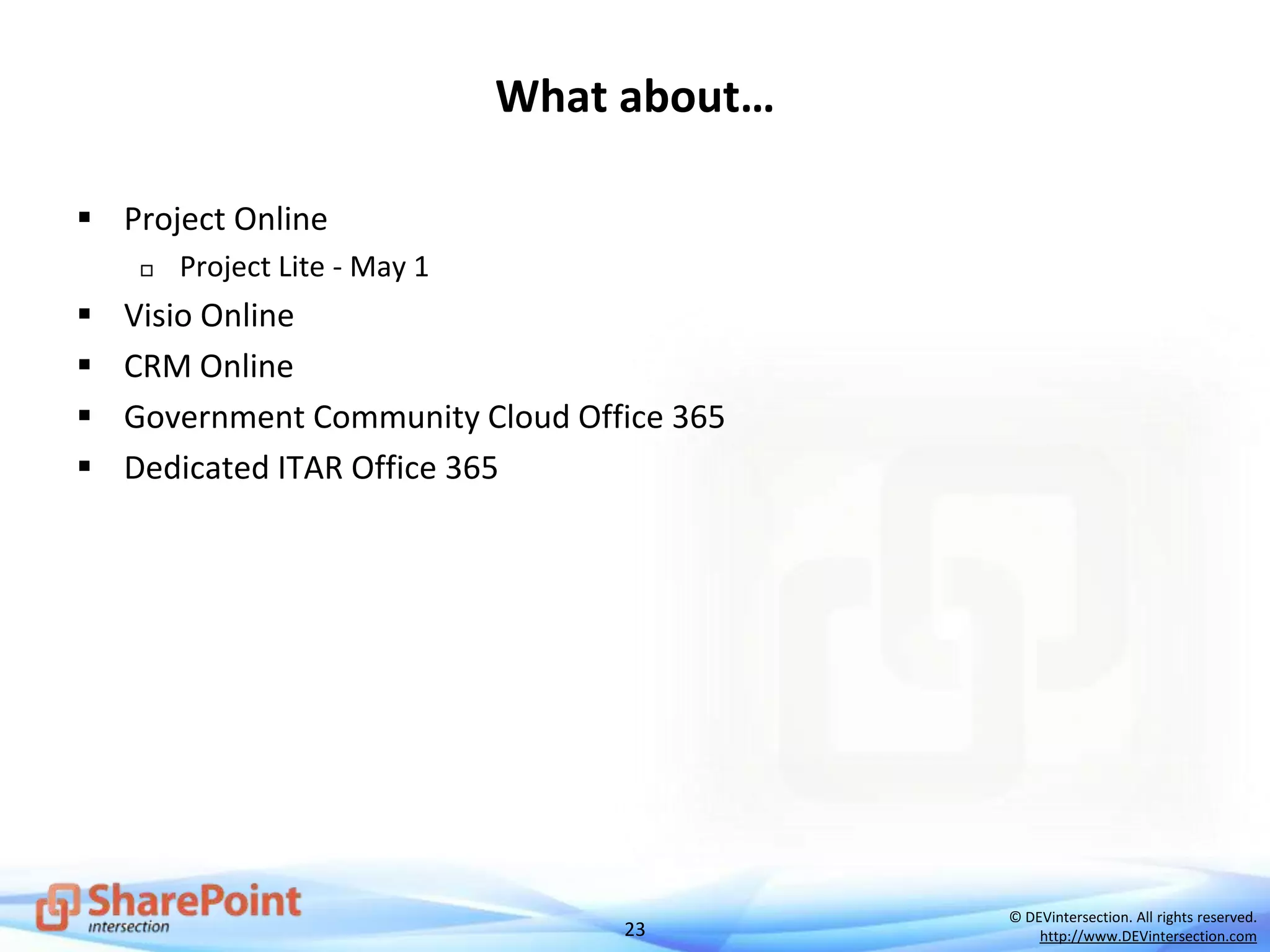 23
© DEVintersection. All rights reserved.
http://www.DEVintersection.com
What about…
 Project Online
 Project Lite - May 1
 Visio Online
 CRM Online
 Government Community Cloud Office 365
 Dedicated ITAR Office 365
 