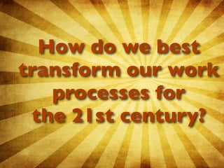 How do we best
transform our work
   processes for
 the 21st century?
 