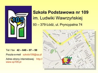 Szkoła Podstawowa nr 109  im. Ludwiki Wawrzyńskiej   93 – 379 Łódź, ul. Pryncypalna 74 Tel / fax  42 – 640 – 97 – 98  Poczta e-meil  [email_address] Adres strony internetowej:  http://www.sp109.pl 
