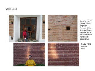 Brick Sizes



              3-1/2” X15-1/2”
              Closest to the
              Engineer
              Norman Brick.
              This is different
              because it is a
              South American
              hand made
              adobe brick

               7-1/2 x 2-1/4
               Modular
               Brick
 