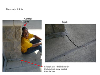 Concrete Joints


                  Control
                  Joint                            Crack




                            Isolation Joint – the exterior of
                            the building is being isolated
                            from the slab
 