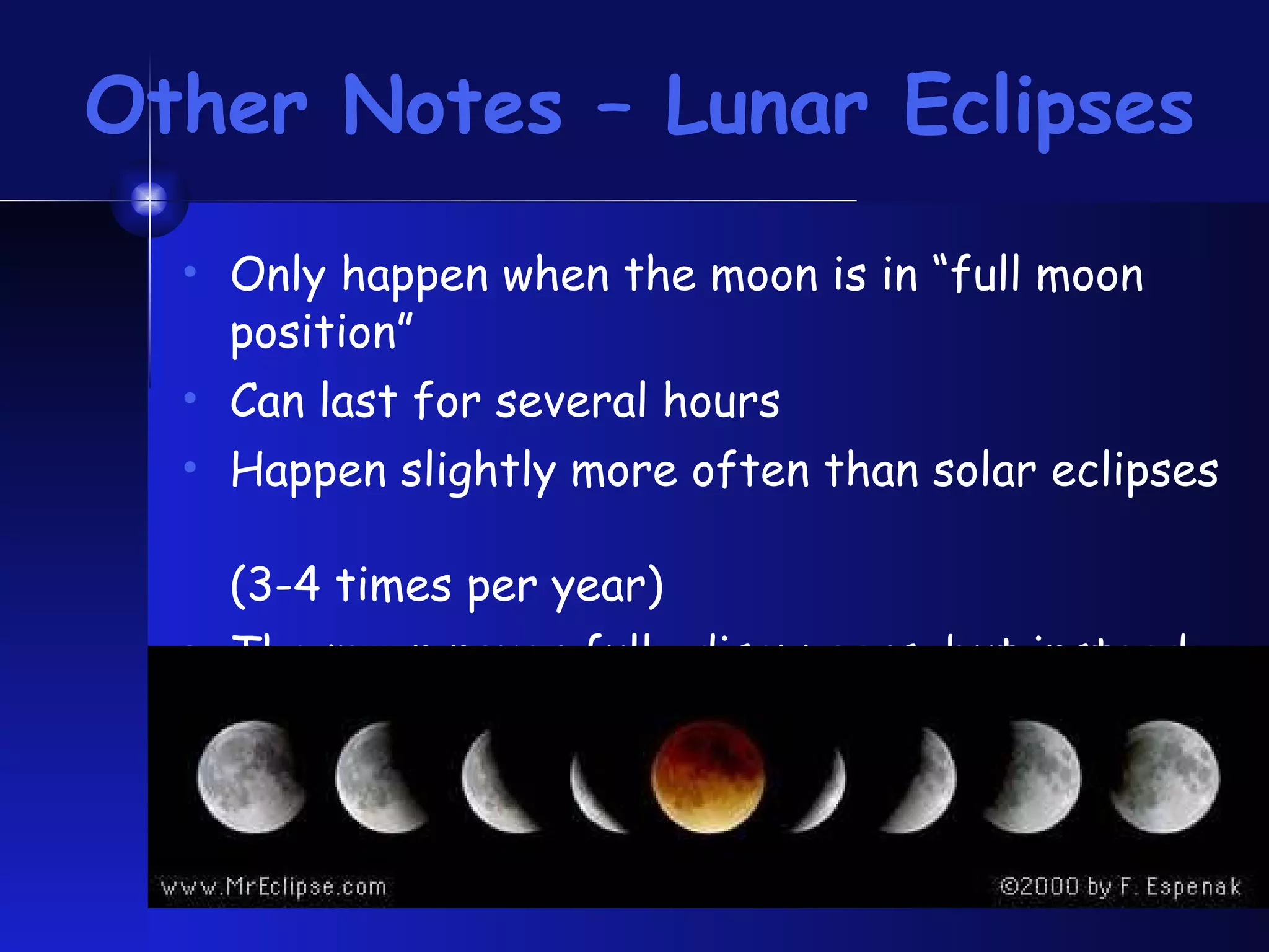 Other Notes – Lunar Eclipses Only happen when the moon is in “full moon position” Can last for several hours Happen slightly more often than solar eclipses  (3-4 times per year) The moon never fully disappears, but instead turns red in color 