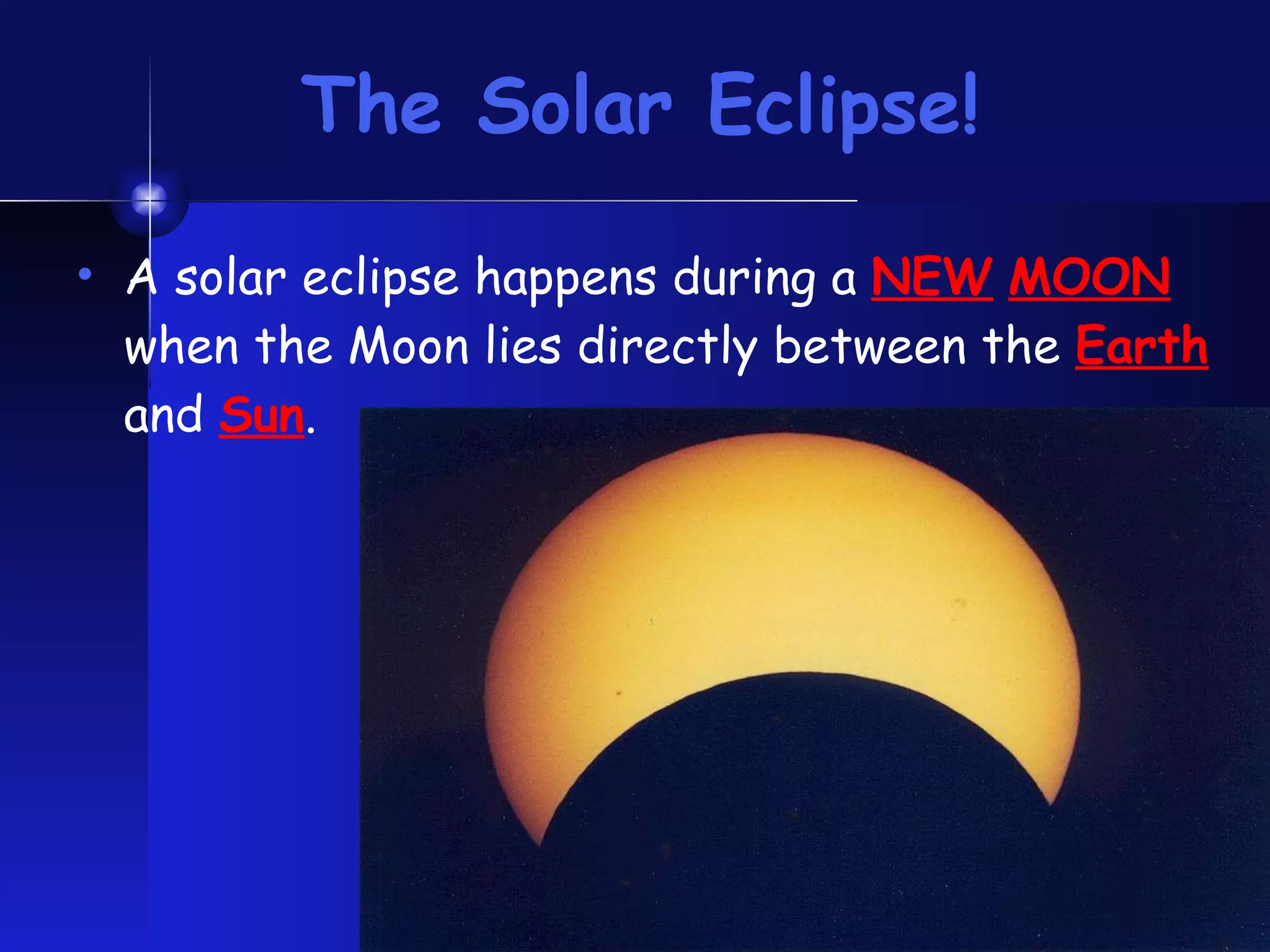 The Solar Eclipse! A solar eclipse happens during a  NEW   MOON  when the Moon lies directly between the  Earth  and  Sun . 