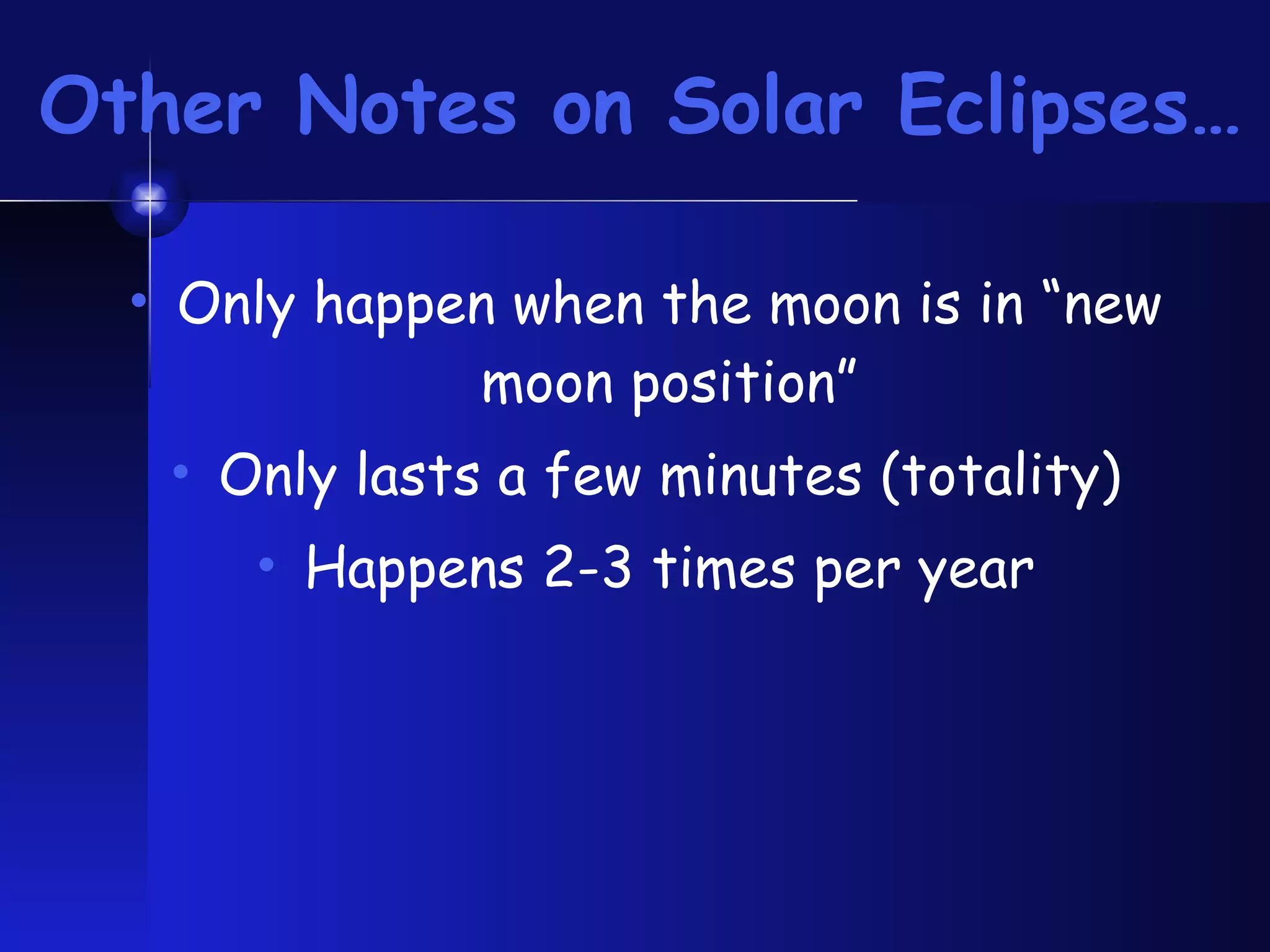 Other Notes on Solar Eclipses… Only happen when the moon is in “new moon position” Only lasts a few minutes (totality) Happens 2-3 times per year 