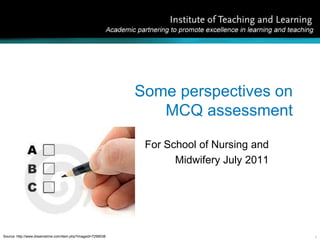 1 Some perspectives onMCQ assessment For School of Nursing and Midwifery July 2011 Source: http://www.dreamstime.com/item.php?imageid=7299038 