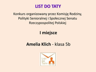 I miejsce
Amelia Klich - klasa 5b
LIST DO TATY
Konkurs organizowany przez Komisję Rodziny,
Polityki Senioralnej i Społeczn...