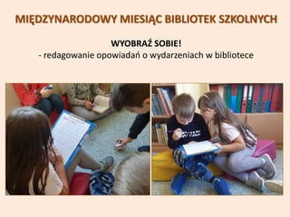 MIĘDZYNARODOWY MIESIĄC BIBLIOTEK SZKOLNYCH
WYOBRAŹ SOBIE!
- redagowanie opowiadań o wydarzeniach w bibliotece
 
