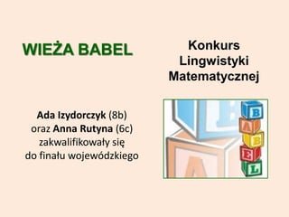 Ada Izydorczyk (8b)
oraz Anna Rutyna (6c)
zakwalifikowały się
do finału wojewódzkiego
WIEŻA BABEL Konkurs
Lingwistyki
Matematycznej
 