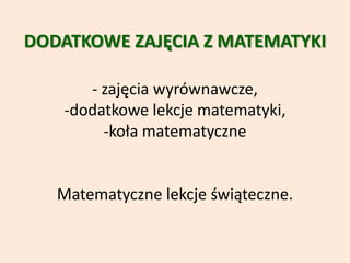 DODATKOWE ZAJĘCIA Z MATEMATYKI
- zajęcia wyrównawcze,
-dodatkowe lekcje matematyki,
-koła matematyczne
Matematyczne lekcje świąteczne.
 