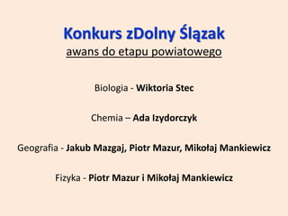 Konkurs zDolny Ślązak
awans do etapu powiatowego
Biologia - Wiktoria Stec
Chemia – Ada Izydorczyk
Geografia - Jakub Mazgaj, Piotr Mazur, Mikołaj Mankiewicz
Fizyka - Piotr Mazur i Mikołaj Mankiewicz
 