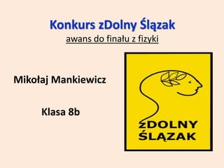 Konkurs zDolny Ślązak
awans do finału z fizyki
Mikołaj Mankiewicz
Klasa 8b
 