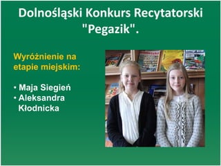 Dolnośląski Konkurs Recytatorski
"Pegazik".
Wyróżnienie na
etapie miejskim:
• Maja Siegień
• Aleksandra
Kłodnicka
 