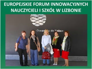 EUROPEJSKIE FORUM INNOWACYJNYCH
NAUCZYCIELI I SZKÓŁ W LIZBONIE
 