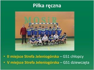 Piłka ręczna
• II miejsce Strefa Jeleniogórska – GS1 chłopcy
• V miejsce Strefa Jeleniogórska – GS1 dziewczęta
 