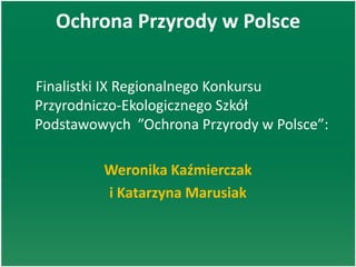 Ochrona Przyrody w Polsce
Finalistki IX Regionalnego Konkursu
Przyrodniczo-Ekologicznego Szkół
Podstawowych ”Ochrona Przyrody w Polsce”:
Weronika Kaźmierczak
i Katarzyna Marusiak
 