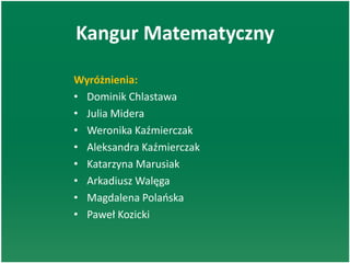 Kangur Matematyczny
Wyróżnienia:
• Dominik Chlastawa
• Julia Midera
• Weronika Kaźmierczak
• Aleksandra Kaźmierczak
• Katarzyna Marusiak
• Arkadiusz Walęga
• Magdalena Polaoska
• Paweł Kozicki
 