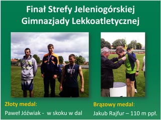 Finał Strefy Jeleniogórskiej
Gimnazjady Lekkoatletycznej
Złoty medal:
Paweł Jóźwiak - w skoku w dal
Brązowy medal:
Jakub Rajfur – 110 m ppł.
 