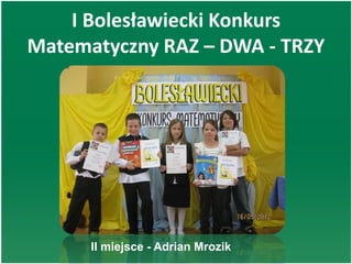 I Bolesławiecki Konkurs
Matematyczny RAZ – DWA - TRZY
II miejsce - Adrian Mrozik
 